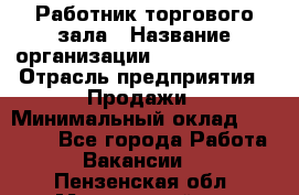 Работник торгового зала › Название организации ­ Team PRO 24 › Отрасль предприятия ­ Продажи › Минимальный оклад ­ 25 000 - Все города Работа » Вакансии   . Пензенская обл.,Мокшанский р-н